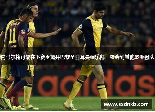 内马尔将可能在下赛季离开巴黎圣日耳曼俱乐部，转会到其他欧洲强队